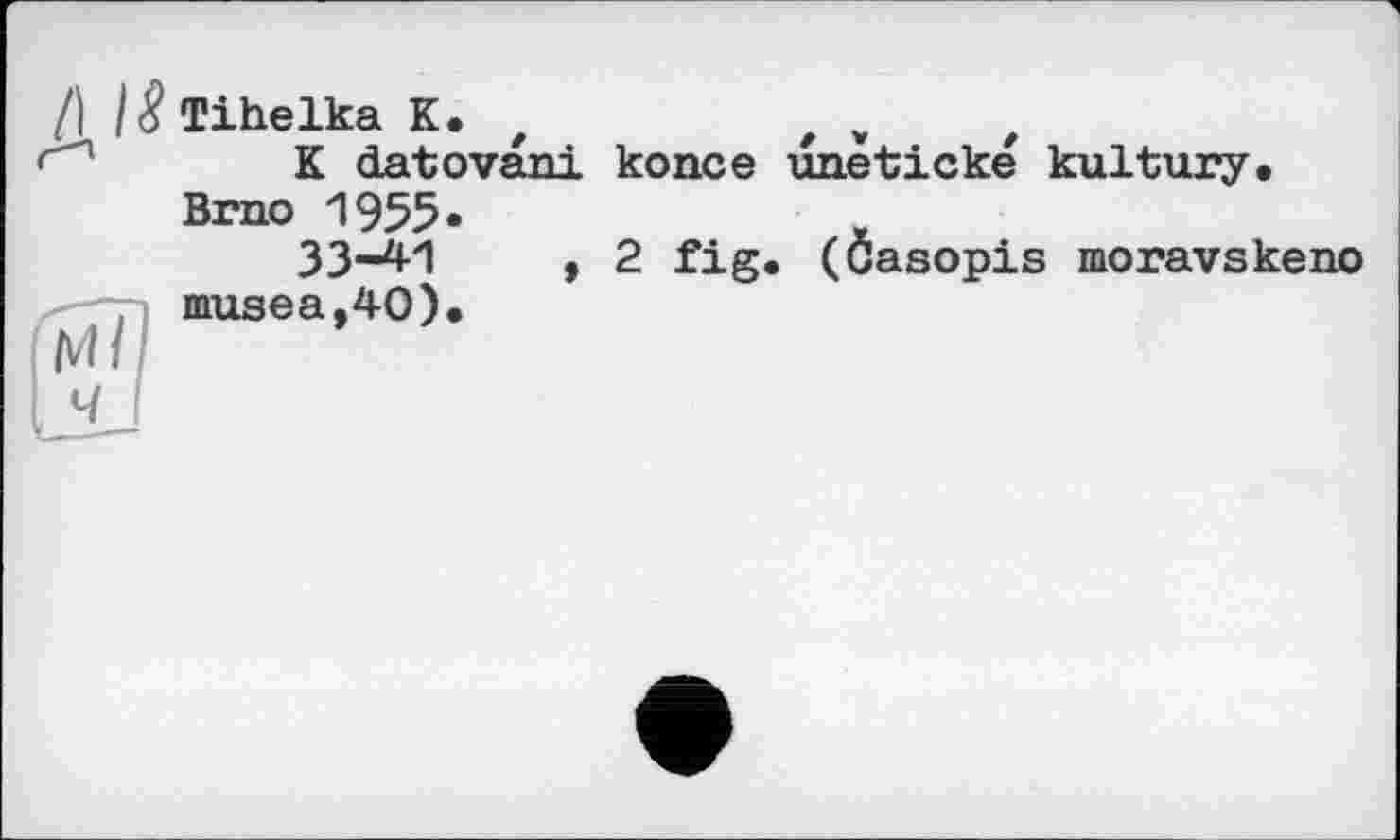 ﻿Tihelka К.
K datovani konce unetické kultury. Brno 1955»
33-4*1	t 2 fig. (Ôasopis moravskeno
nrusea,40).